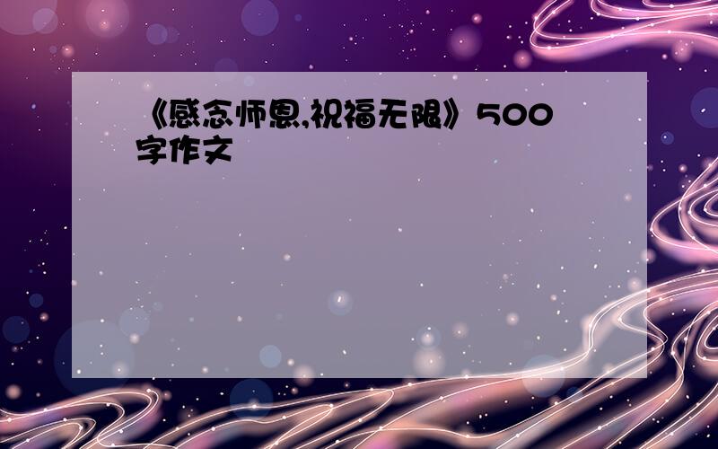 《感念师恩,祝福无限》500字作文