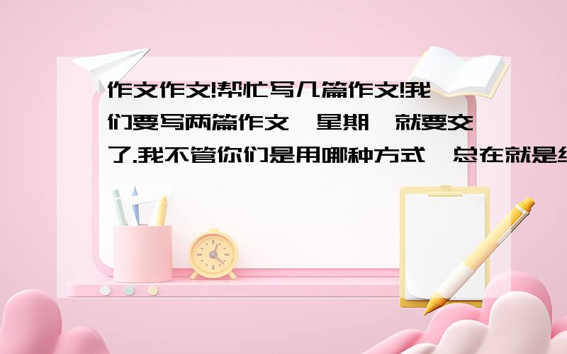 作文作文!帮忙写几篇作文!我们要写两篇作文,星期一就要交了.我不管你们是用哪种方式,总在就是给我弄以下这两篇作文来.我为省运添光彩（800字以上）.妈妈,我想对你说（600字以上）.如果