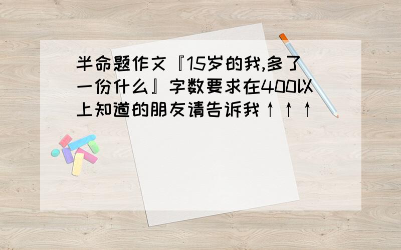 半命题作文『15岁的我,多了一份什么』字数要求在400以上知道的朋友请告诉我↑↑↑