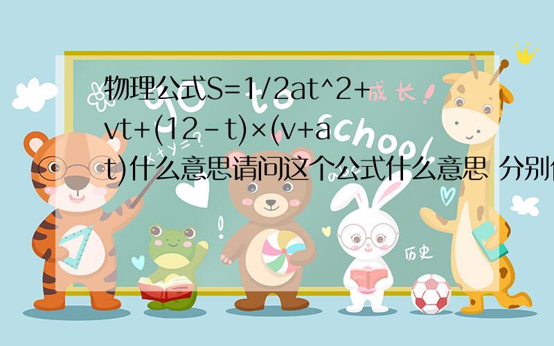 物理公式S=1/2at^2+vt+(12-t)×(v+at)什么意思请问这个公式什么意思 分别代表了什么?原题：A、B两辆汽车在笔直公路上同向行驶,当B在A前84m处时,B车速度为4m/s,且正2m/s*加速度做匀加速运动；经过一