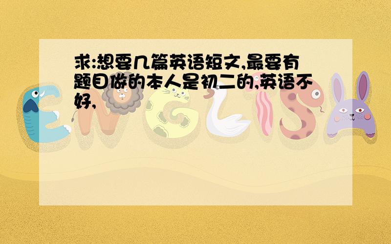 求:想要几篇英语短文,最要有题目做的本人是初二的,英语不好,