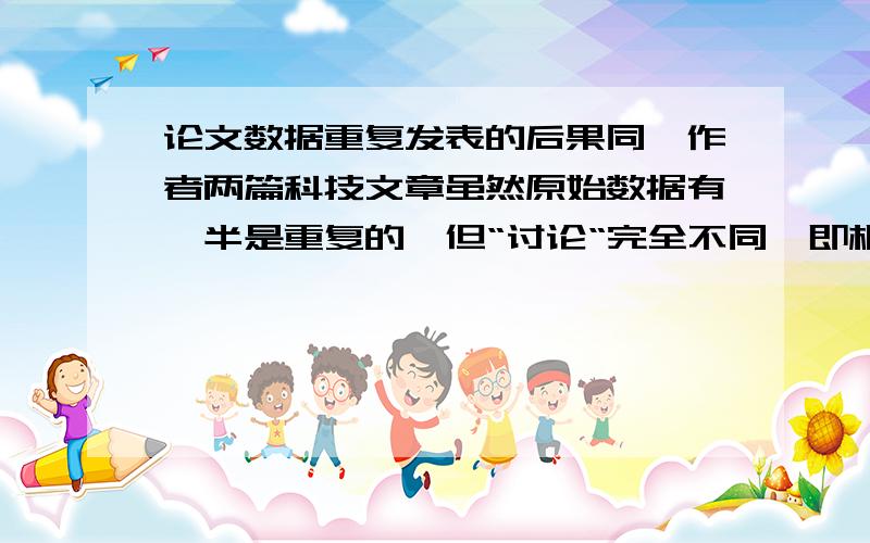 论文数据重复发表的后果同一作者两篇科技文章虽然原始数据有一半是重复的,但“讨论“完全不同,即相同的数据从不同的角度进行“讨论”,可以说是系列文章.问：是学术不规范或学术不端