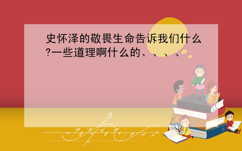 史怀泽的敬畏生命告诉我们什么?一些道理啊什么的、、、、