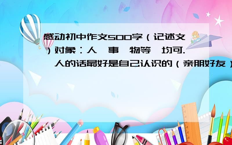 感动初中作文500字（记述文）对象：人、事、物等,均可.【人的话最好是自己认识的（亲朋好友）】