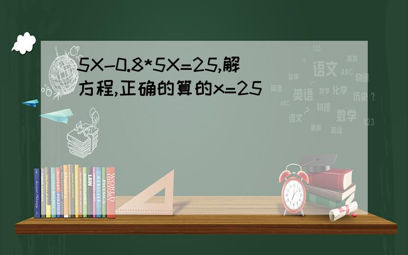 5X-0.8*5X=25,解方程,正确的算的x=25