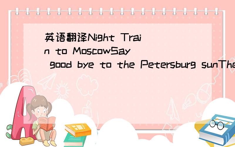 英语翻译Night Train to MoscowSay good bye to the Petersburg sunThe half light of winter afternoons long gonePancakes and mushroomsTea with the hookers at dawnThe TV is warning of a coming stormCome lay with meHide me in your armsAnd sing to meOf