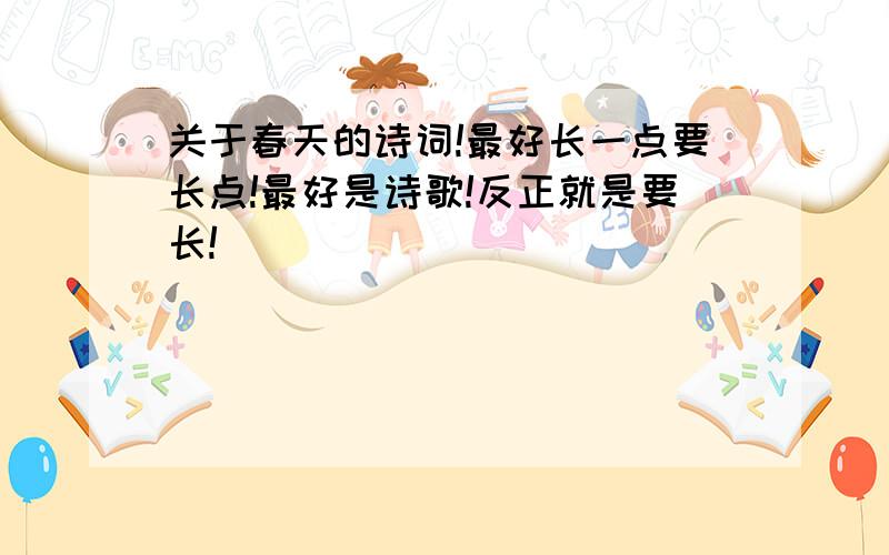 关于春天的诗词!最好长一点要长点!最好是诗歌!反正就是要长!