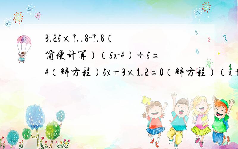 3.25×7,.8-7.8（简便计算）（5x-4）÷5=4（解方程）5x+3×1.2=0（解方程）（x+0.5)×3=45（解方程）3.25×7,.8-7.8（简便计算）（5x-4）÷5=4（解方程）5x-3x1.3=0（解方程）（x+0.5)×3=45（解方程）