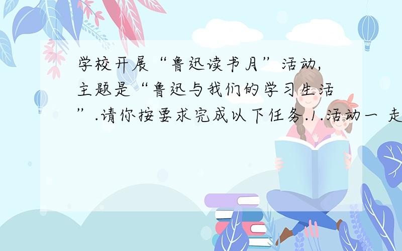 学校开展“鲁迅读书月”活动,主题是“鲁迅与我们的学习生活”.请你按要求完成以下任务.1.活动一 走进作品要求每位同学推荐一篇课外读过的鲁迅的作品,并写出一句推荐语.你推荐的作品