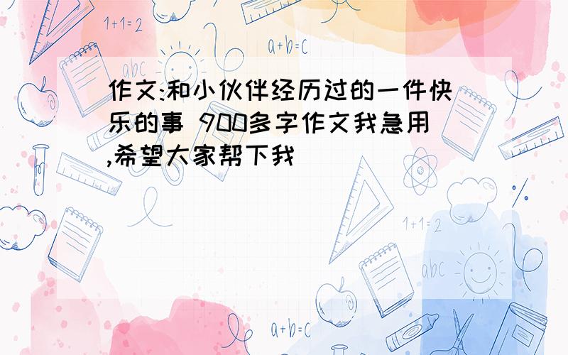 作文:和小伙伴经历过的一件快乐的事 900多字作文我急用,希望大家帮下我