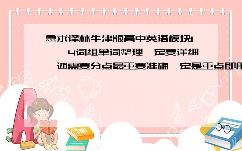 急求译林牛津版高中英语模块1——4词组单词整理一定要详细,还需要分点最重要准确一定是重点即用,麻烦快