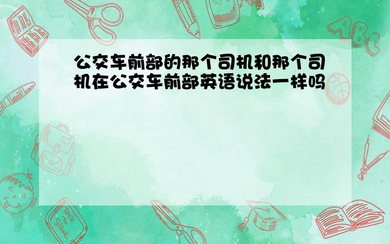 公交车前部的那个司机和那个司机在公交车前部英语说法一样吗