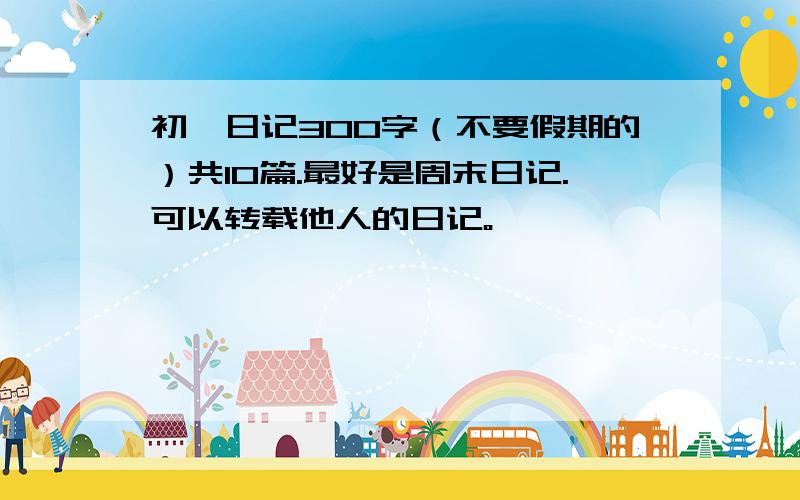 初一日记300字（不要假期的）共10篇.最好是周末日记.可以转载他人的日记。