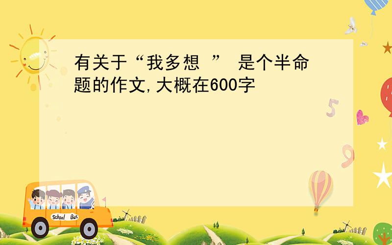 有关于“我多想 ” 是个半命题的作文,大概在600字