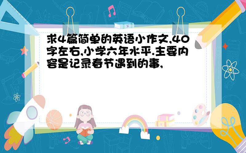 求4篇简单的英语小作文,40字左右,小学六年水平.主要内容是记录春节遇到的事,