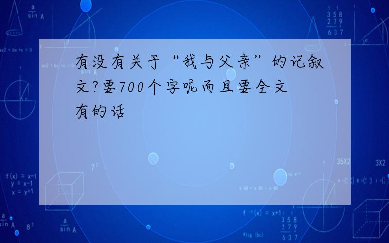 有没有关于“我与父亲”的记叙文?要700个字呢而且要全文有的话