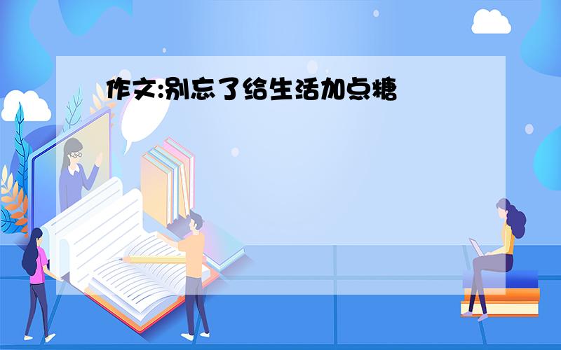 作文:别忘了给生活加点糖