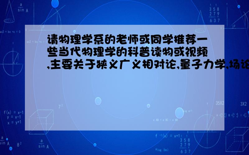 请物理学系的老师或同学推荐一些当代物理学的科普读物或视频,主要关于狭义广义相对论,量子力学,场论,宇宙物理学,粒子物理学,超弦理论等,适合有一定基础的非物理学专业学生看,通俗易