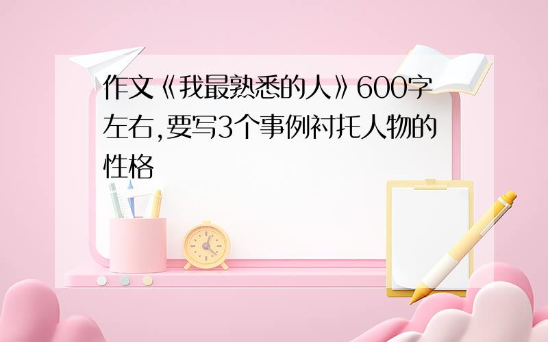 作文《我最熟悉的人》600字左右,要写3个事例衬托人物的性格