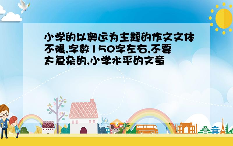 小学的以奥运为主题的作文文体不限,字数150字左右,不要太复杂的,小学水平的文章