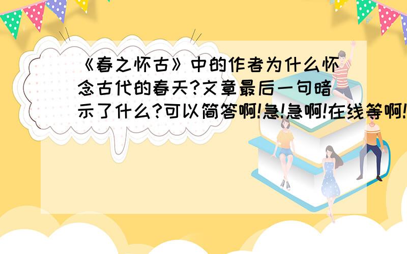 《春之怀古》中的作者为什么怀念古代的春天?文章最后一句暗示了什么?可以简答啊!急!急啊!在线等啊!快一点啊!