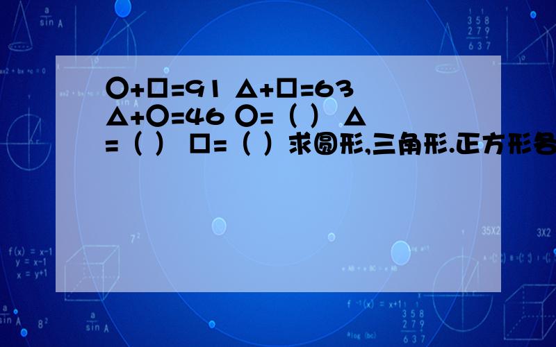 ○+□=91 △+□=63 △+○=46 ○=（ ） △=（ ） □=（ ）求圆形,三角形.正方形各等于多少?请问除了用三元一次方程组,还有没有其它方法？有的话请将解题步骤写清楚!