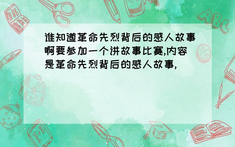 谁知道革命先烈背后的感人故事啊要参加一个讲故事比赛,内容是革命先烈背后的感人故事,