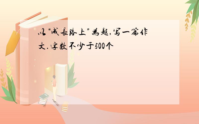 以“成长路上”为题,写一篇作文.字数不少于500个