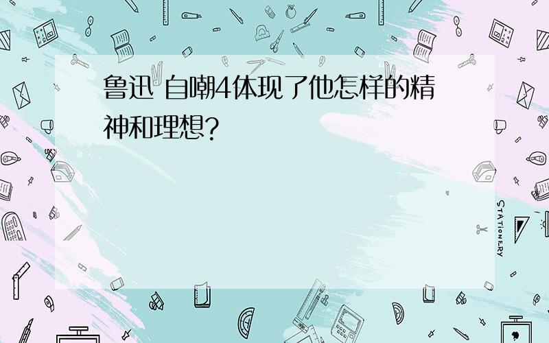 鲁迅 自嘲4体现了他怎样的精神和理想?