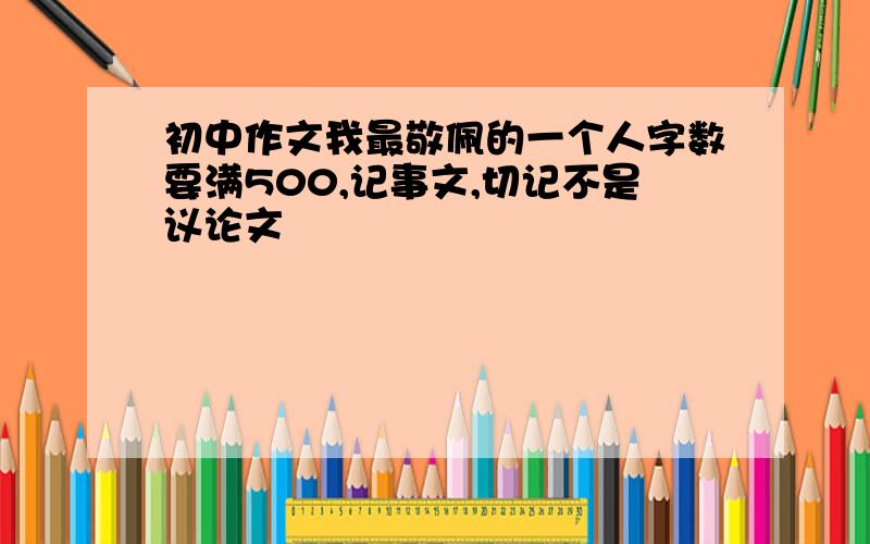 初中作文我最敬佩的一个人字数要满500,记事文,切记不是议论文