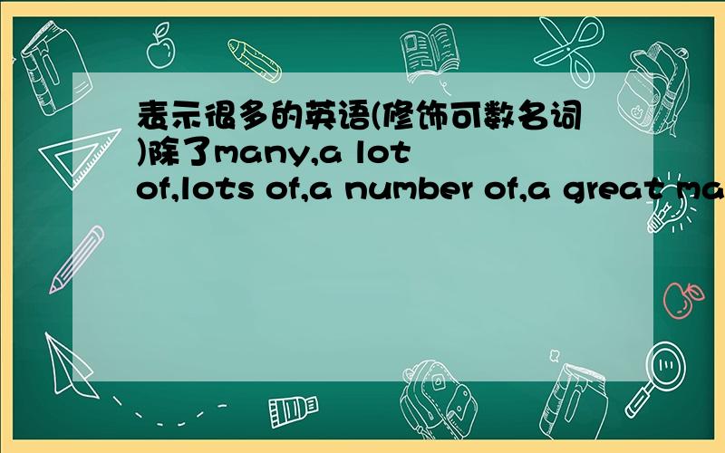 表示很多的英语(修饰可数名词)除了many,a lot of,lots of,a number of,a great many,hundreds of.