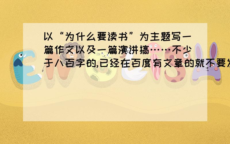 以“为什么要读书”为主题写一篇作文以及一篇演讲搞……不少于八百字的,已经在百度有文章的就不要发上来了,最好是原创的,好的我可以加分,写好了再加一百分