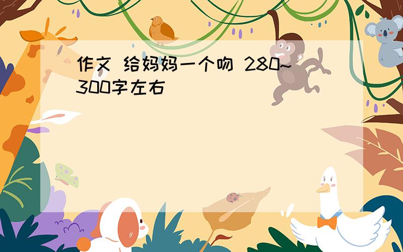 作文 给妈妈一个吻 280~300字左右