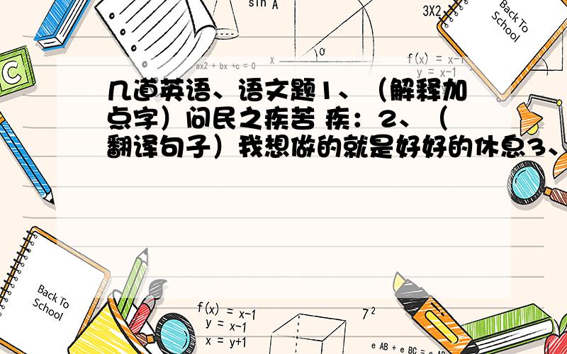 几道英语、语文题1、（解释加点字）问民之疾苦 疾：2、（翻译句子）我想做的就是好好的休息3、我错坐了你的座位I _______（sit) your seat ______ _____.