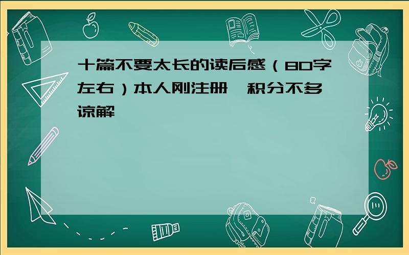 十篇不要太长的读后感（80字左右）本人刚注册,积分不多,谅解、