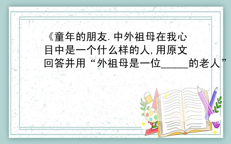 《童年的朋友.中外祖母在我心目中是一个什么样的人,用原文回答并用“外祖母是一位_____的老人”的句式来归结其性格特点。再结合具体描写的句子说说外祖母的性格特点。