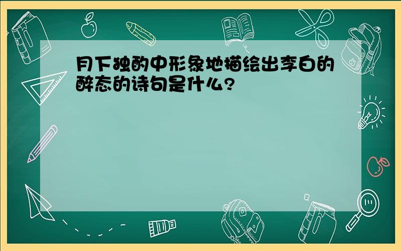 月下独酌中形象地描绘出李白的醉态的诗句是什么?