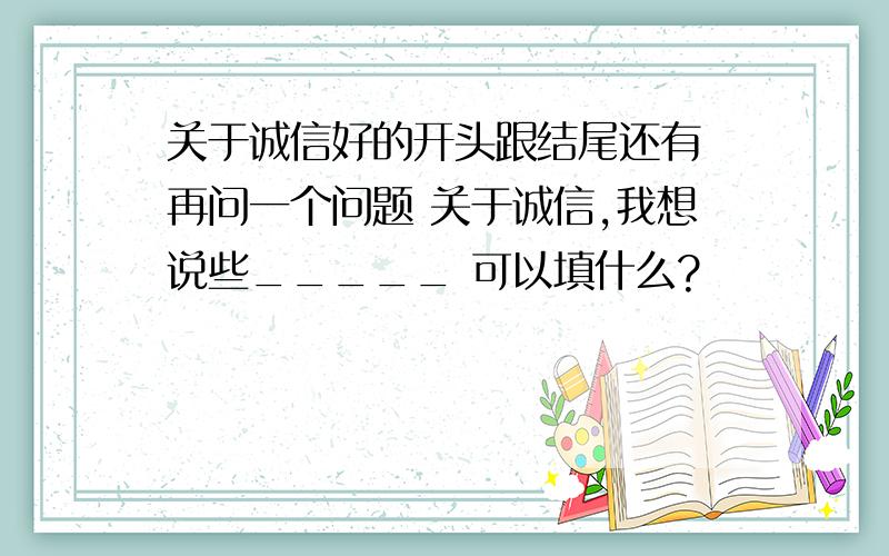 关于诚信好的开头跟结尾还有 再问一个问题 关于诚信,我想说些_____ 可以填什么?