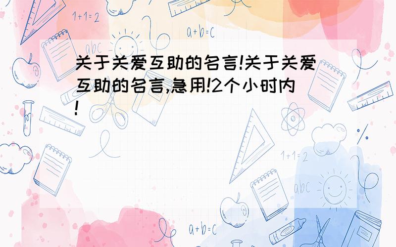 关于关爱互助的名言!关于关爱互助的名言,急用!2个小时内!