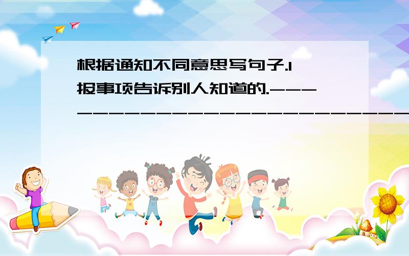 根据通知不同意思写句子.1,报事项告诉别人知道的.------------------------------------------ 2,通知事项的文书和口信-------------------------------请在线上写句子.