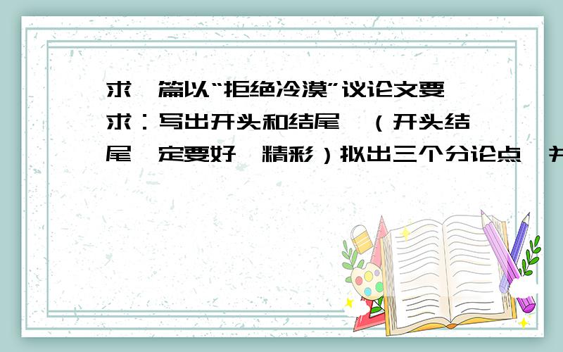 求一篇以“拒绝冷漠”议论文要求：写出开头和结尾,（开头结尾一定要好,精彩）拟出三个分论点,并加上论据即可,