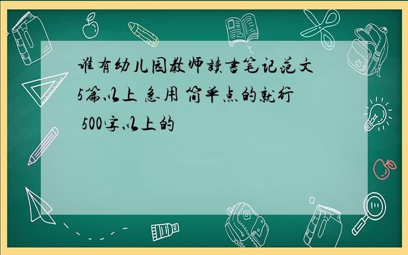 谁有幼儿园教师读书笔记范文 5篇以上 急用 简单点的就行 500字以上的