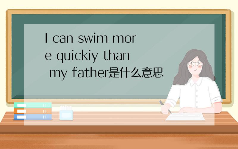 I can swim more quickiy than my father是什么意思