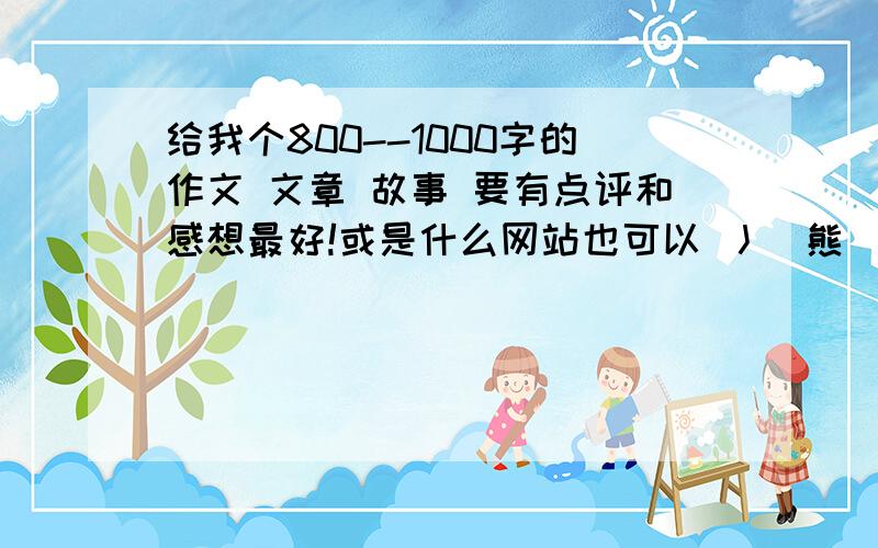 给我个800--1000字的作文 文章 故事 要有点评和感想最好!或是什么网站也可以 丿尐熊