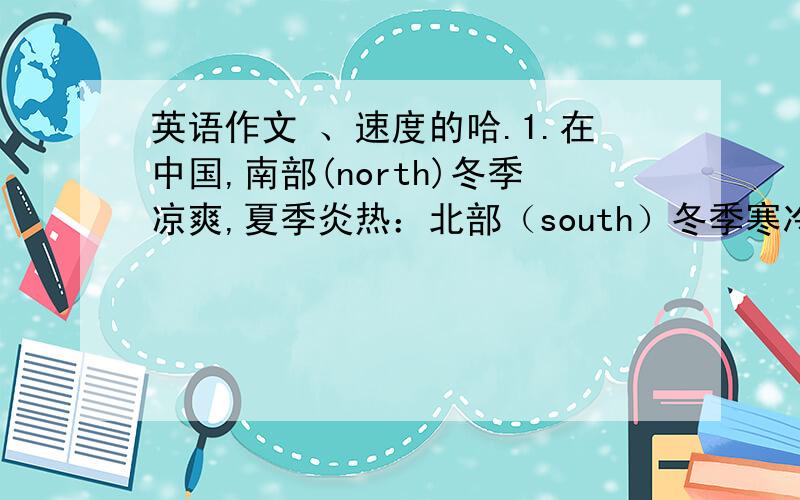 英语作文 、速度的哈.1.在中国,南部(north)冬季凉爽,夏季炎热：北部（south）冬季寒冷,夏季炎热：东部（east）地区多雨水,但西部干燥.2.台州在中国东南部,春天温暖湿润,夏天多雨炎热,秋天凉