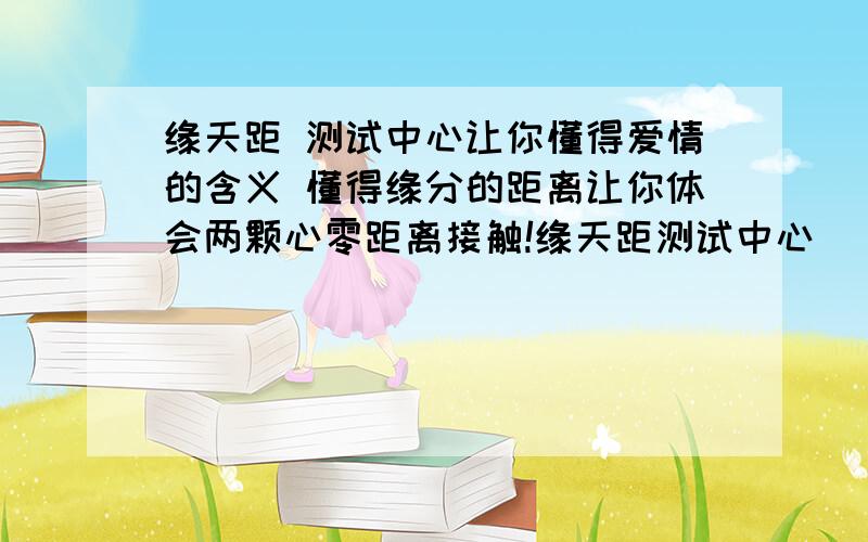 缘天距 测试中心让你懂得爱情的含义 懂得缘分的距离让你体会两颗心零距离接触!缘天距测试中心