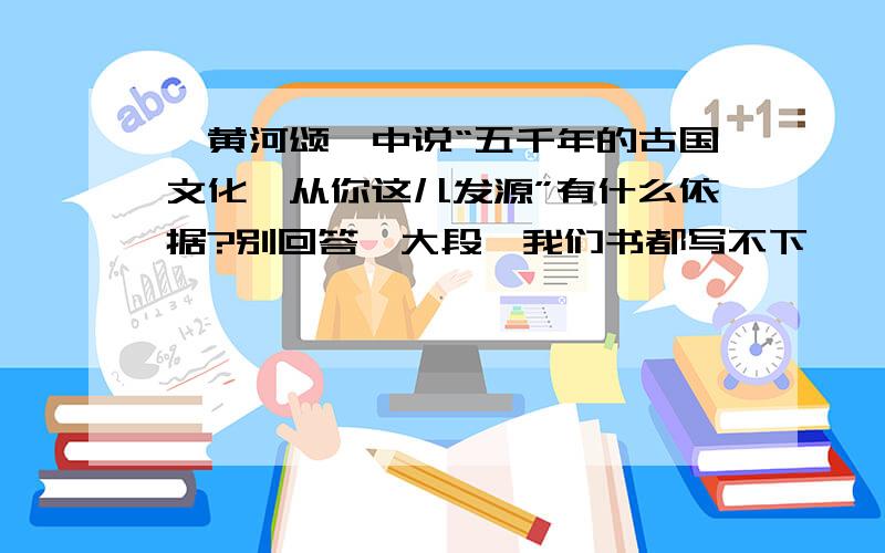 《黄河颂》中说“五千年的古国文化,从你这儿发源”有什么依据?别回答一大段,我们书都写不下,