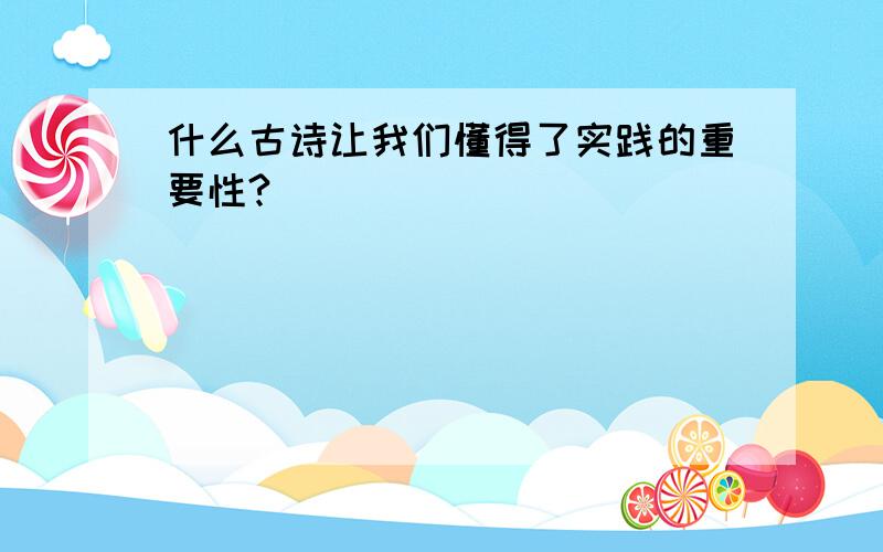 什么古诗让我们懂得了实践的重要性?