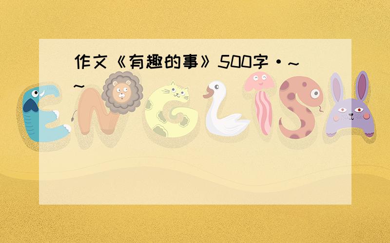 作文《有趣的事》500字·~~