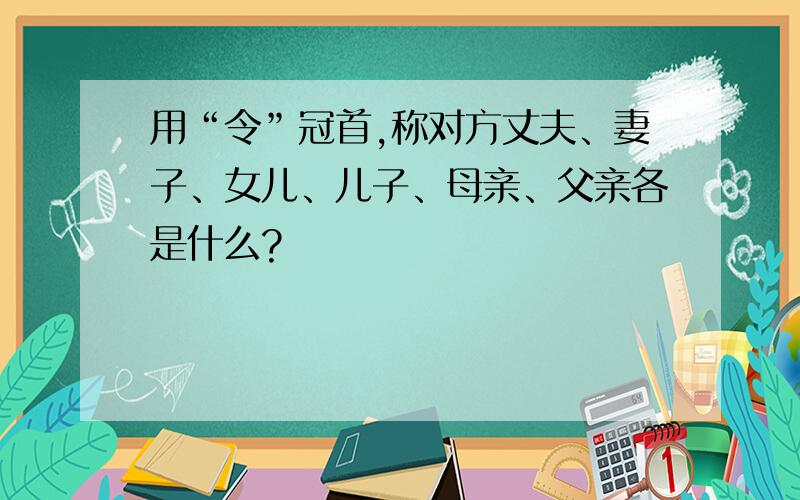 用“令”冠首,称对方丈夫、妻子、女儿、儿子、母亲、父亲各是什么?